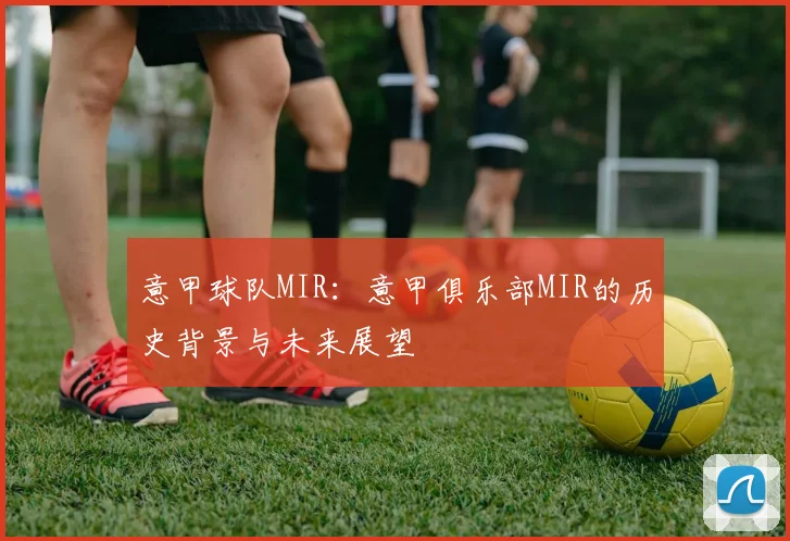 意甲球队MIR:意甲俱乐部MIR的历史背景与未来展望