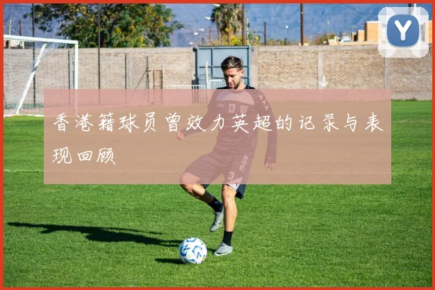 香港籍球员曾效力英超的记录与表现回顾