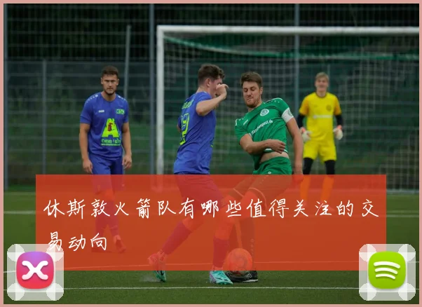 休斯敦火箭队有哪些值得关注的交易动向