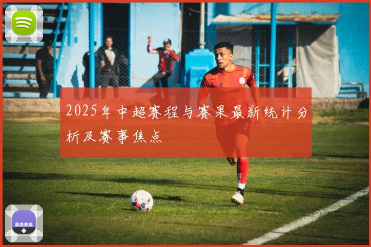 2025年中超赛程与赛果最新统计分析及赛事焦点