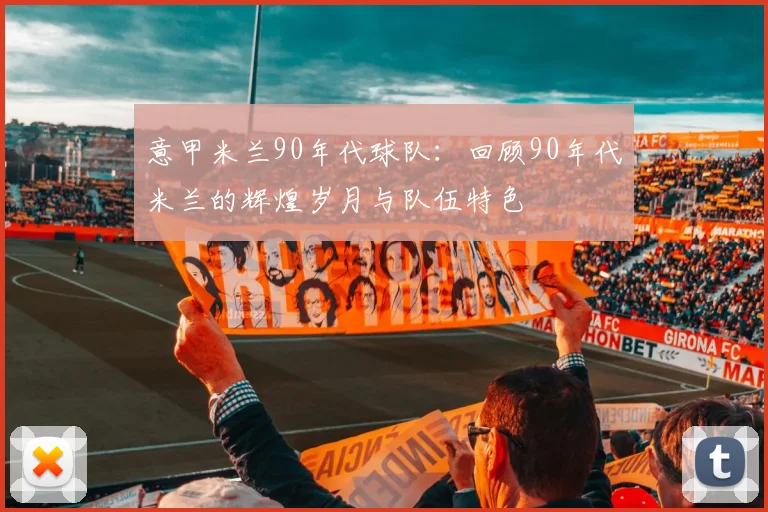 意甲米兰90年代球队：回顾90年代米兰的辉煌岁月与队伍特色