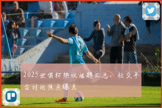 2025世俱杯热议话题汇总，社交平台讨论焦点曝光