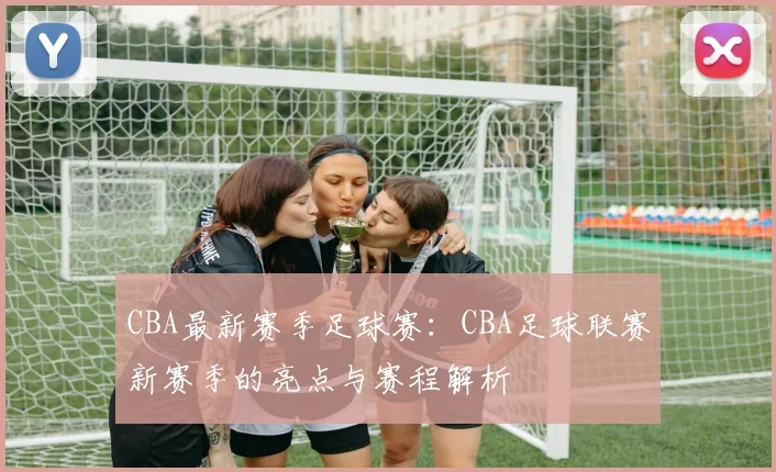 CBA最新赛季足球赛:CBA足球联赛新赛季的亮点与赛程解析