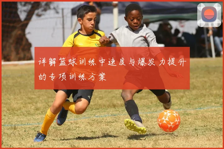 详解篮球训练中速度与爆发力提升的专项训练方案