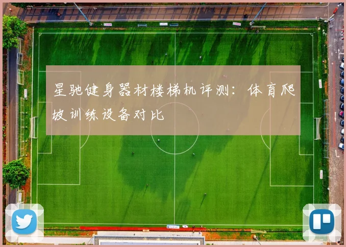 星驰健身器材楼梯机评测:体育爬坡训练设备对比