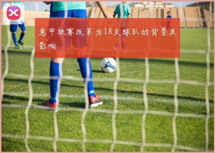 意甲联赛改革为18支球队的背景及影响