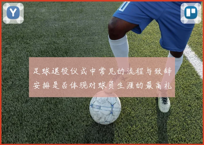 足球退役仪式中常见的流程与致辞安排是否体现对球员生涯的最高礼遇